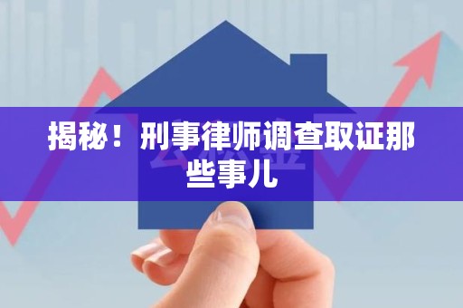 福鼎揭秘！刑事律师调查取证那些事儿