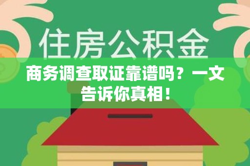 福鼎商务调查取证靠谱吗？一文告诉你真相！